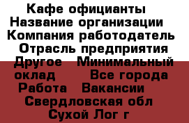 Кафе официанты › Название организации ­ Компания-работодатель › Отрасль предприятия ­ Другое › Минимальный оклад ­ 1 - Все города Работа » Вакансии   . Свердловская обл.,Сухой Лог г.